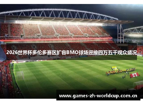 2026世界杯多伦多赛区扩容BMO球场迎接四万五千观众盛况 2026世界杯多伦多赛区扩容BMO球场迎接四万五千观众盛况