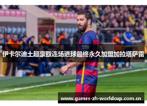 伊卡尔迪土超豪取连场进球最终永久加盟加拉塔萨雷 伊卡尔迪土超豪取连场进球最终永久加盟加拉塔萨雷