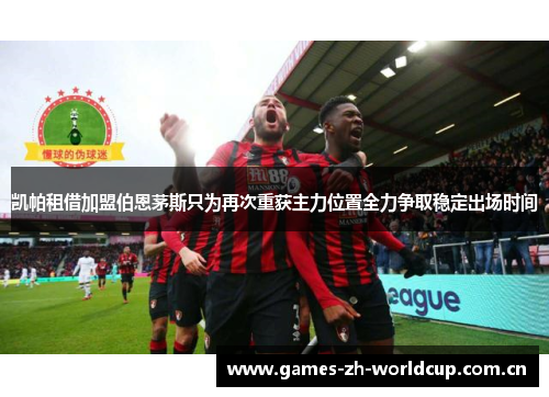 凯帕租借加盟伯恩茅斯只为再次重获主力位置全力争取稳定出场时间 凯帕租借加盟伯恩茅斯只为再次重获主力位置全力争取稳定出场时间