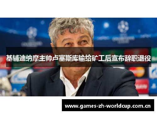 基辅迪纳摩主帅卢塞斯库输给矿工后宣布辞职退役